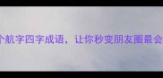 航向未来这10个航字四字成语让你秒变朋友圈最会玩的语文大神