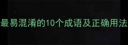 最易混淆的10个成语及正确用法