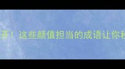 花哨成语大公开这些颜值担当的成语让你秒变语言王者