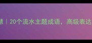 成语里的流水智慧20个流水主题成语高级表达秒杀朋友圈文案