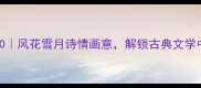 雅情成语TOP10风花雪月诗情画意解锁古典文学中的高雅情调