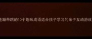 连蹦带跳的10个趣味成语适合孩子学习的亲子互动游戏