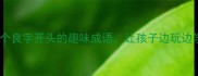 成语接龙新玩法10个良字开头的趣味成语让孩子边玩边学附亲子互动攻略