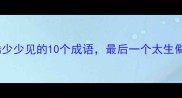 成语库形容数量稀少少见的10个成语最后一个太生僻连老师都懵了