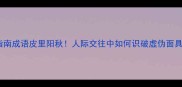 避雷指南成语皮里阳秋人际交往中如何识破虚伪面具