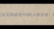 反义词成语大这些反义词成语90的人都会错新手必收藏的避坑指南