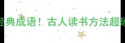 送东阳马生序里的6个经典成语古人读书方法超硬核学生党必看