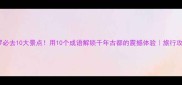 开罗必去10大景点用10个成语解锁千年古都的震撼体验旅行攻略