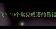 日月如梭还是日月如飞10个常见成语的易错辨析与正确用法指南
