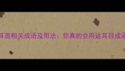 10个耳面相关成语及用法你真的会用这耳目成语吗