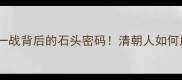 清朝成语冷知识背水一战背后的石头密码清朝人如何用石头改变历史