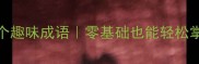 成语接龙挑战100个趣味成语零基础也能轻松掌握的语文学习法