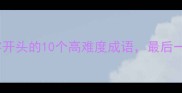 成语接龙捞字开头的10个高难度成语最后一个太绝了