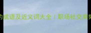 夹带私货的成语及近义词大全职场社交高频词避雷指南