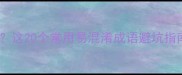 文字不清的成语有哪些这20个常用易混淆成语避坑指南看完秒变语文课代表