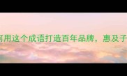 泽被后世如何用这个成语打造百年品牌惠及子孙的经典案例