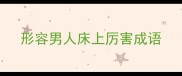 形容男人床上厉害成语