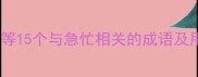 急转直下刻不容缓等15个与急忙相关的成语及用法附真题考频