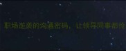 慧心巧思职场逆袭的沟通密码让领导同事都抢着合作