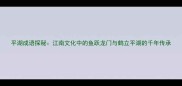 平湖成语探秘江南文化中的鱼跃龙门与鹤立平湖的千年传承